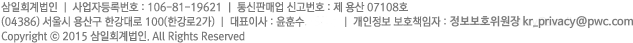 상호 : (유)삼일회계법인 | 사업자등록번호 : 106-81-19621 | 통신판매업 신고번호 : 제 용산 07108호
04386 서울시 용산구 한강대로 100 (한강로2가) | 대표 : 윤훈수 | 개인정보 책임관리자 : 정보위원회
Copyright ⓒ 2015 (유)삼일회계법인. All Rights Reserved